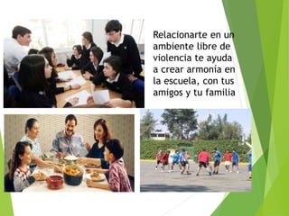 Relacionarte en un 
ambiente libre de 
violencia te ayuda 
a crear armonía en 
la escuela, con tus 
amigos y tu familia 
 
