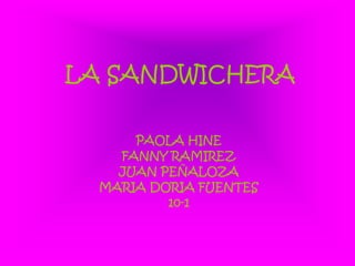 LA SANDWICHERA

      PAOLA HINE
    FANNY RAMIREZ
    JUAN PEÑALOZA
  MARIA DORIA FUENTES
          10-1
 
