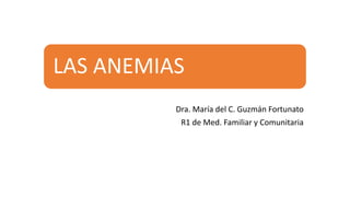LAS ANEMIAS
Dra. María del C. Guzmán Fortunato
R1 de Med. Familiar y Comunitaria
 