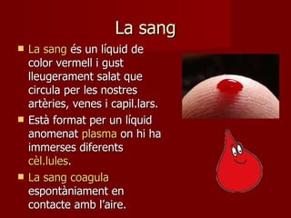 La sang La sang  és un líquid de color vermell i gust lleugerament salat que circula per les nostres artèries, venes i capil.lars. Està format per un líquid anomenat  plasma  on hi ha immerses diferents  cèl.lules . La sang   coagula  espontàniament en contacte amb l’aire. 