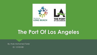 The Port Of Los Angeles 
By: Ihab Mohamed Tarek 
ID: 12105180 
 