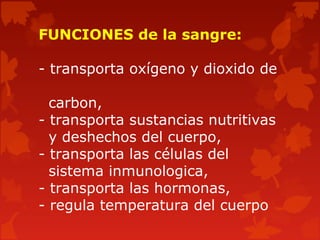 FUNCIONES de la sangre:
- transporta oxígeno y dioxido de
carbon,
- transporta sustancias nutritivas
y deshechos del cuerpo,
- transporta las células del
sistema inmunologica,
- transporta las hormonas,
- regula temperatura del cuerpo
 