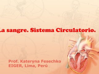 La sangre. Sistema Circulatorio.
Prof. Kateryna Fesechko
EIGER, Lima, Perú
 