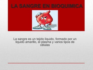 LA SANGRE EN BIOQUIMICA

La sangre es un tejido liquido, formado por un
liquido amarillo, el plasma y varios tipos de
células

 