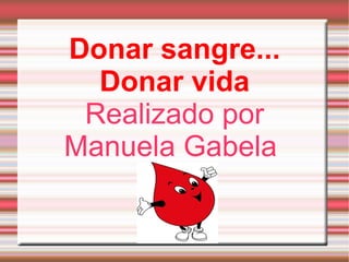 Donar sangre... Donar vida Realizado por Manuela Gabela  