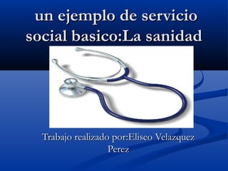 un ejemplo de servicioun ejemplo de servicio
social basico:La sanidadsocial basico:La sanidad
Trabajo realizado por:Eliseo VelazquezTrabajo realizado por:Eliseo Velazquez
PerezPerez
 