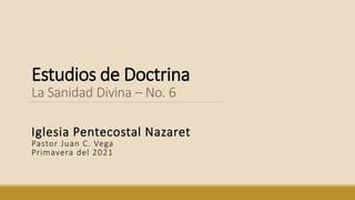 Estudios de Doctrina
La Sanidad Divina – No. 6
Iglesia Pentecostal Nazaret
Pastor Juan C. Vega
Primavera del 2021
 