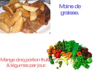 Mange cinq portion fruits  & légumes par jour. Moins de graisse. 
