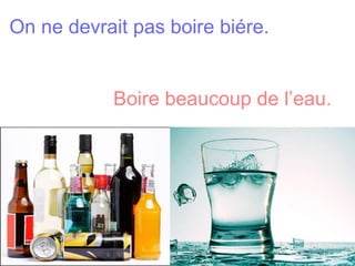On ne devrait pas boire biére.    Boire beaucoup de l’eau. 