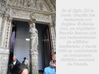 EEnn eell SSiigglloo XXIIXX llaa 
SSaannttaa CChhaappiillllaa ffuuee 
rreessttaauurraaddaa ppoorr 
EEuuggèènnee VViioolllleett--llee-- 
DDuucc,, uunn aarrqquuiitteeccttoo 
ffrraannccééss ffaammoossoo ppoorr 
ssuuss rreessttaauurraacciioonneess 
ddee eeddiiffiicciiooss 
mmeeddiieevvaalleess yy ddeessddee 
11886622 eess ccoonnssiiddeerraaddaa 
uunn mmoonnuummeennttoo 
hhiissttóórriiccoo nnaacciioonnaall 
ddee FFrraanncciiaa.. 
 