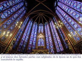 En total, en la capilla hay unos 600 metros cuadrados ddee vviiddrriioo ttrraabbaajjaaddoo 
yy aall mmeennooss ddooss tteerrcceerraass ppaarrtteess ssoonn oorriiggiinnaalleess ddee llaa ééppooccaa eenn llaa qquuee ffuuee 
ccoonnssttrruuiiddaa llaa ccaappiillllaa.. 
 