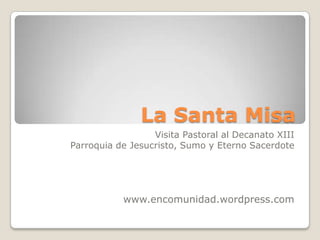 La Santa Misa Visita Pastoral al Decanato XIII Parroquia de Jesucristo, Sumo y Eterno Sacerdote www.encomunidad.wordpress.com 
