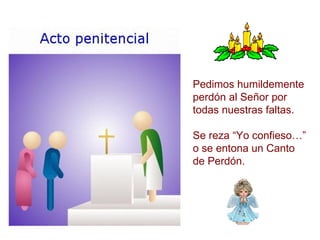 Pedimos humildemente perdón al Señor por todas nuestras faltas. Se reza “Yo confieso…” o se entona un Canto de Perdón. 
