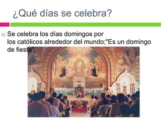 ¿Qué días se celebra?


Se celebra los días domingos por
los católicos alrededor del mundo;"Es un domingo
de fiesta".

 