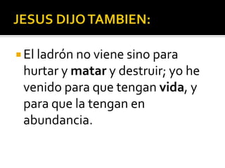 JESUS DIJO TAMBIEN:El ladrón no viene sino para hurtar y matar y destruir; yo he venido para que tengan vida, y para que la tengan en abundancia.