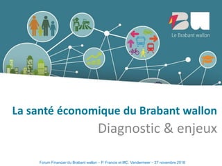 LeBrabantwallon
Diagnostic & enjeux
La santé économique du Brabant wallon
Forum Financier du Brabant wallon – P. Francis et MC. Vandermeer – 27 novembre 2018
 