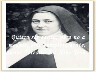 Quiero ser santa, pero no a medias, sino completamente.  Santa Teresita del Niño Jesús  
