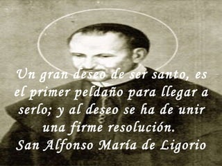 Un gran deseo de ser santo, es el primer peldaño para llegar a serlo; y al deseo se ha de unir una firme resolución.  San Alfonso María de Ligorio 