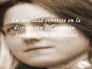La santidad consiste en la disposición del corazón.  Santa Teresa de Lisieux 