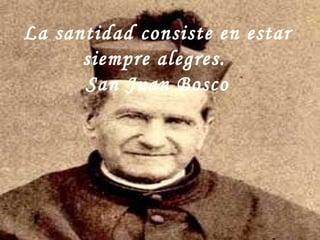 La santidad consiste en estar siempre alegres.  San Juan Bosco 
