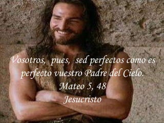 Vosotros,  pues,  sed perfectos como es perfecto vuestro Padre del Cielo. Mateo 5, 48 Jesucristo 