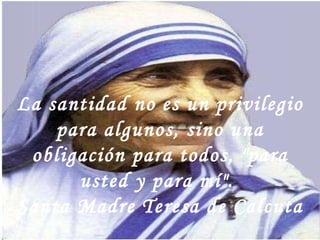 La santidad no es un privilegio para algunos, sino una obligación para todos, "para usted y para mí".  Santa Madre Teresa de Calcuta  