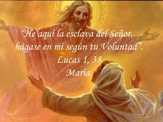 “ He aquí la esclava del Señor,  hágase en mí según tu Voluntad”. Lucas 1, 38 María  