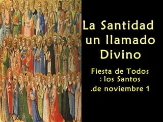 La Santidad
un llamado
   Divino
 Fiesta de Todos
    : los Santos
 .de noviembre 1
 