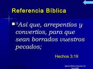 Referencia Bíblica

   19Asíque, arrepentíos y
     convertíos, para que
     sean borrados vuestros
     pecados;
                 Hechos 3:19

(787) 890-0118       Iglesia Bíblica Bautista de
                              Aguadilla
 