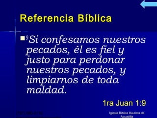 Referencia Bíblica

   9Si confesamos nuestros
     pecados, él es fiel y
     justo para perdonar
     nuestros pecados, y
     limpiarnos de toda
     maldad.
                   1ra Juan 1:9
(787) 890-0118      Iglesia Bíblica Bautista de
                             Aguadilla
 