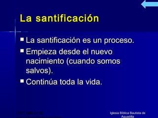 La santificación

   La santificación es un proceso.
   Empieza desde el nuevo
    nacimiento (cuando somos
    salvos).
   Continúa toda la vida.




(787) 890-0118             Iglesia Bíblica Bautista de
                                    Aguadilla
 