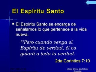 El Espíritu Santo
     El Espíritu Santo se encarga de
      señalarnos lo que pertenece a la vida
      nueva.
         Pero cuando venga el
        13

        Espíritu de verdad, él os
        guiará a toda la verdad.
                          2da Corintios 7:10
(787) 890-0118                  Iglesia Bíblica Bautista de
                                         Aguadilla
 