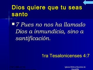 Dios quiere que tu seas
  santo
  7   Pues no nos ha llamado
     Dios a inmundicia, sino a
     santificación.


                 1ra Tesalonicenses 4:7

(787) 890-0118             Iglesia Bíblica Bautista de
                                    Aguadilla
 