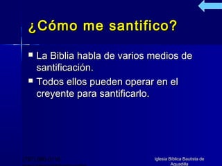 ¿Cómo me santifico?
     La Biblia habla de varios medios de
      santificación.
     Todos ellos pueden operar en el
      creyente para santificarlo.




(787) 890-0118                  Iglesia Bíblica Bautista de
                                         Aguadilla
 