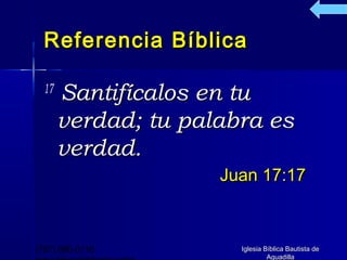 Referencia Bíblica

  17
       Santifícalos en tu
       verdad; tu palabra es
       verdad.
                     Juan 17:17



(787) 890-0118         Iglesia Bíblica Bautista de
                                Aguadilla
 