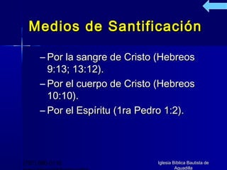 Medios de Santificación

      – Por la sangre de Cristo (Hebreos
        9:13; 13:12).
      – Por el cuerpo de Cristo (Hebreos
        10:10).
      – Por el Espíritu (1ra Pedro 1:2).




(787) 890-0118                 Iglesia Bíblica Bautista de
                                        Aguadilla
 