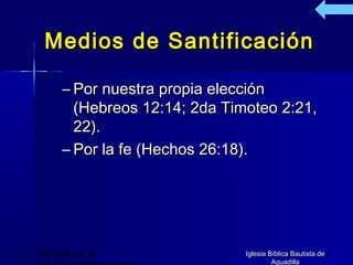 Medios de Santificación

      – Por nuestra propia elección
        (Hebreos 12:14; 2da Timoteo 2:21,
        22).
      – Por la fe (Hechos 26:18).




(787) 890-0118                 Iglesia Bíblica Bautista de
                                        Aguadilla
 