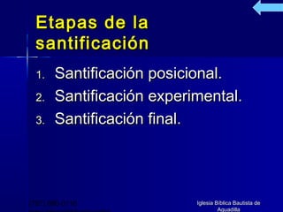 Etapas de la
  santificación
  1.   Santificación posicional.
  2.   Santificación experimental.
  3.   Santificación final.




(787) 890-0118             Iglesia Bíblica Bautista de
                                    Aguadilla
 