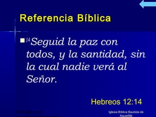 Referencia Bíblica

   14Seguid  la paz con
     todos, y la santidad, sin
     la cual nadie verá al
     Señor.

                  Hebreos 12:14
(787) 890-0118        Iglesia Bíblica Bautista de
                               Aguadilla
 