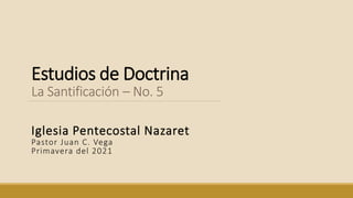 Estudios de Doctrina
La Santificación – No. 5
Iglesia Pentecostal Nazaret
Pastor Juan C. Vega
Primavera del 2021
 