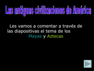 Les vamos a comentar a través de las diapositivas el tema de los  Incas   Mayas  y  Aztecas Las antiguas civilizaciones de América 