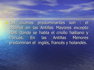 Los idiomas predominantes son : el español en las Antillas Mayores excepto Haití donde se habla el criollo haitiano y francés. En las Antillas Menores predominan el  inglés, francés y holandés. 