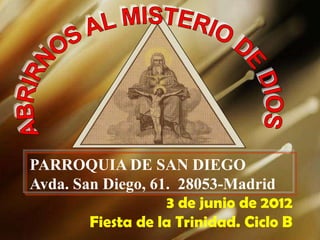 PARROQUIA DE SAN DIEGO
Avda. San Diego, 61. 28053-Madrid
                   3 de junio de 2012
        Fiesta de la Trinidad. Ciclo B
 