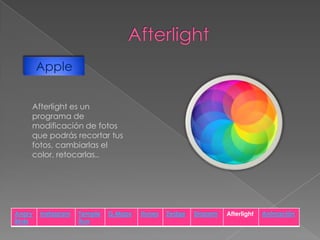 Apple
Afterlight es un
programa de
modificación de fotos
que podrás recortar tus
fotos, cambiarlas el
color, retocarlas..

Angry
Birds

Instagram

Temple
Run

G.Maps

Itunes

Zedge

Shazam

Afterlight

Animación

 