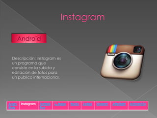 Android
Descripción: Instagram es
un programa que
consiste en la subida y
editación de fotos para
un público internacional.

Angry
Birds

Instagram

Temple
Run

G.Maps

Itunes

Zedge

Shazam

Afterlight

Animación

 