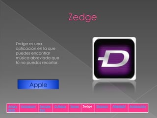 Zedge es una
aplicación en la que
puedes encontrar
música abreviada que
tú no puedas recortar.

Apple

Angry
Birds

Instagram

Temple
Run

G.Maps

Itunes

Zedge

Shazam

Afterlight

Animación

 