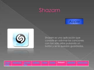 Apple

Shazam es una aplicación que
consiste en adivinar las canciones
con tan solo oírlas pulsando un
botón y se te quedan guardadas.

Angry
Birds

Instagram

Temple
Run

G.Maps

Itunes

Zedge

Shazam

Afterlight

Animación

 