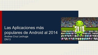 Las Aplicaciones más 
populares de Android al 2014 
Andrea Cruz Lechuga 
DN13 
 