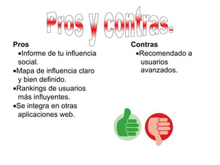 Contras
•Recomendado a
usuarios
avanzados.
Pros
•Informe de tu influencia
social.
•Mapa de influencia claro
y bien definido.
•Rankings de usuarios
más influyentes.
•Se integra en otras
aplicaciones web.
 