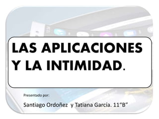 LAS APLICACIONES
Y LA INTIMIDAD.
Santiago Ordoñez y Tatiana García. 11“B”
Presentado por:
 